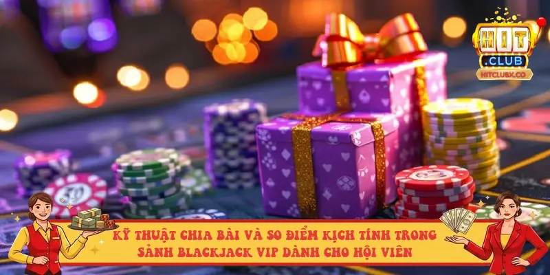 Kỹ thuật chia bài và so điểm kịch tính trong sảnh Blackjack VIP dành cho hội viên