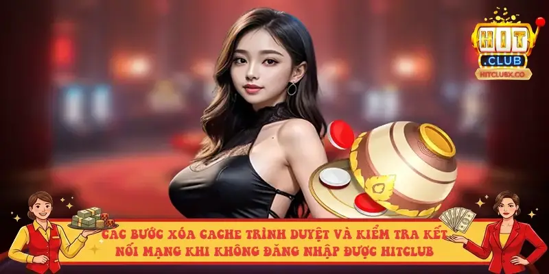 Các bước xóa cache trình duyệt và kiểm tra kết nối mạng khi không đăng nhập được Hitclub